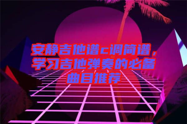 安靜吉他譜c調簡譜，學習吉他彈奏的必備曲目推薦