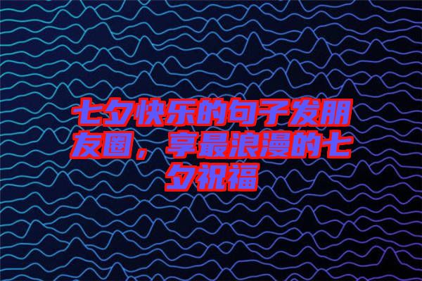 七夕快樂的句子發(fā)朋友圈，享最浪漫的七夕祝福
