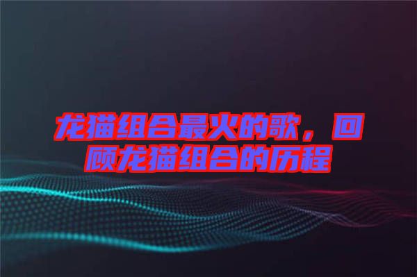龍貓組合最火的歌，回顧龍貓組合的歷程