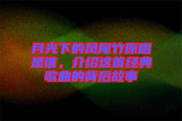 月光下的鳳尾竹原唱是誰，介紹這首經典歌曲的背后故事
