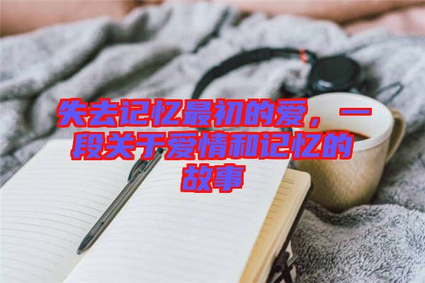 失去記憶最初的愛，一段關于愛情和記憶的故事