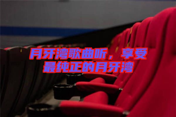 月牙灣歌曲聽，享受最純正的月牙灣