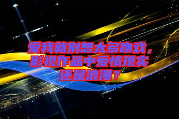 愛我就別想太多吻戲，影視作品中愛情現實還是浪漫？