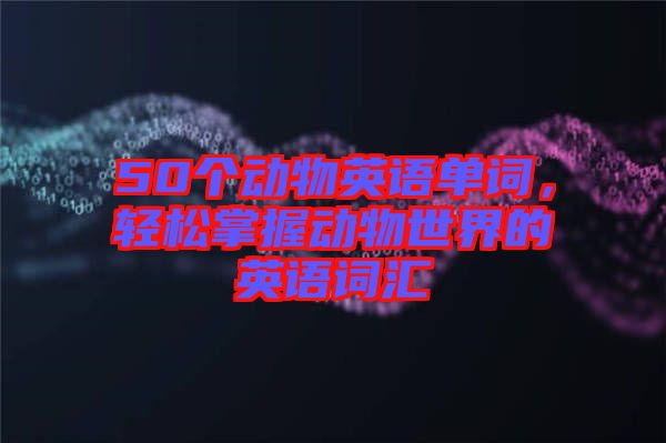 50個動物英語單詞，輕松掌握動物世界的英語詞匯