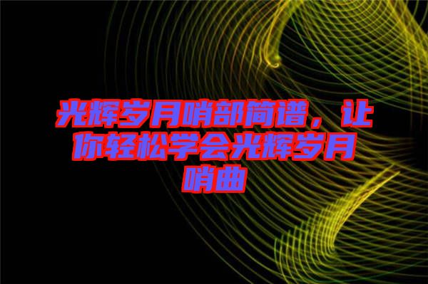 光輝歲月哨部簡(jiǎn)譜，讓你輕松學(xué)會(huì)光輝歲月哨曲