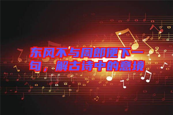 東風不與周郎便下一句，解古詩中的意境