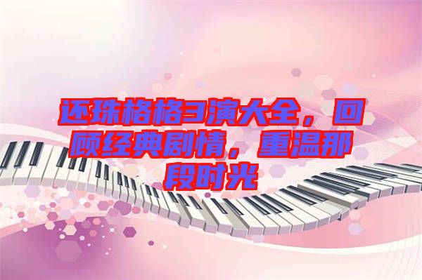 還珠格格3演大全，回顧經典劇情，重溫那段時光