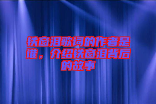 鐵窗淚歌詞的作者是誰，介紹鐵窗淚背后的故事