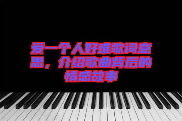 愛一個人好難歌詞意思，介紹歌曲背后的情感故事