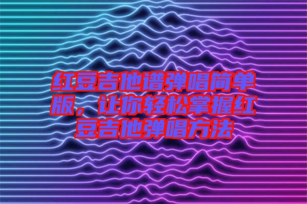 紅豆吉他譜彈唱簡單版，讓你輕松掌握紅豆吉他彈唱方法
