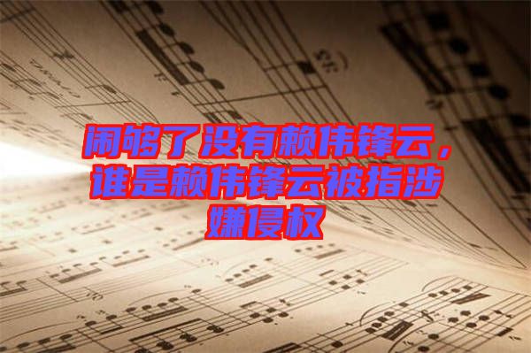 鬧夠了沒有賴偉鋒云，誰是賴偉鋒云被指涉嫌侵權