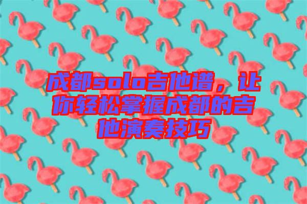 成都solo吉他譜，讓你輕松掌握成都的吉他演奏技巧