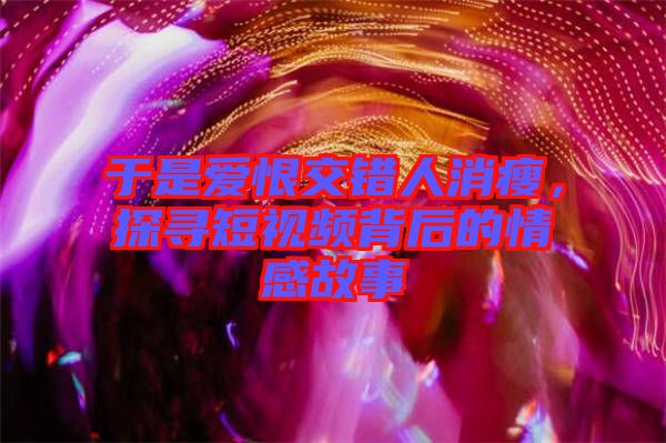 于是愛恨交錯人消瘦，探尋短視頻背后的情感故事