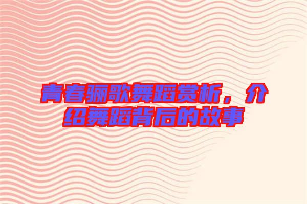 青春驪歌舞蹈賞析，介紹舞蹈背后的故事