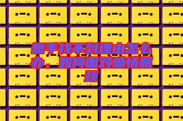 想手找不到理由怎么辦，如何面對感情瓶頸