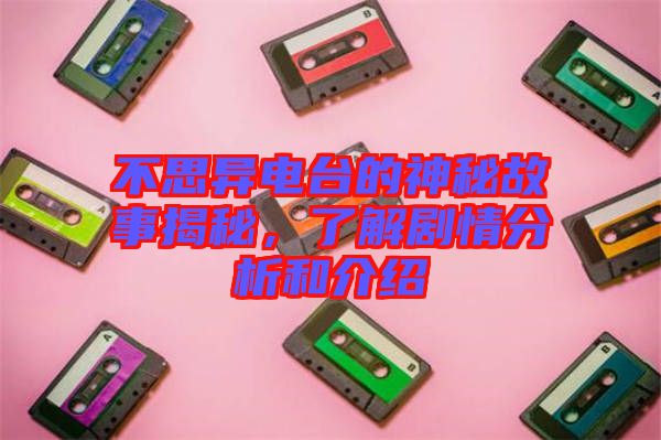 不思異電臺的神秘故事揭秘，了解劇情分析和介紹