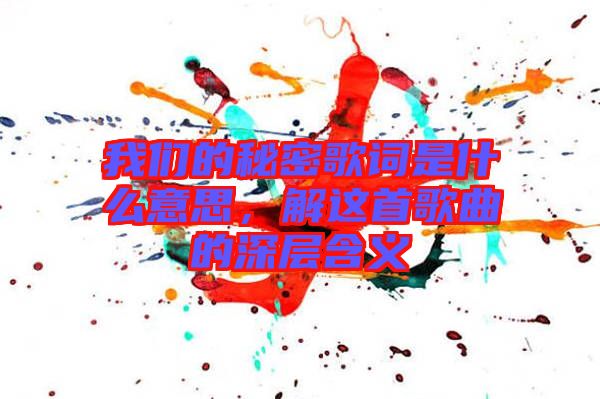 我們的秘密歌詞是什么意思，解這首歌曲的深層含義