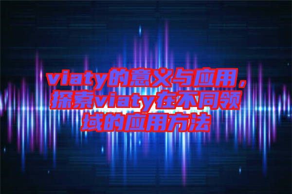 viaty的意義與應用，探索viaty在不同領域的應用方法