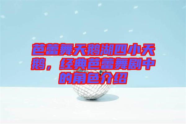 芭蕾舞天鵝湖四小天鵝，經典芭蕾舞劇中的角色介紹