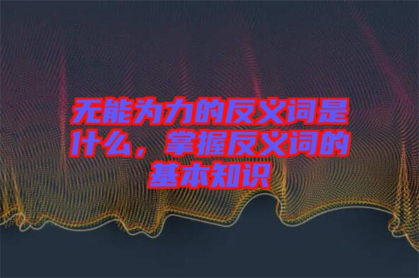無能為力的反義詞是什么，掌握反義詞的基本知識