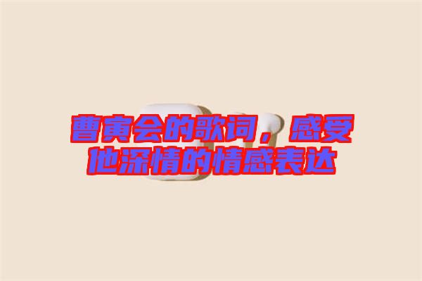 曹寅會的歌詞，感受他深情的情感表達(dá)