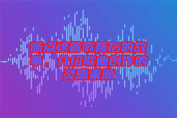 斷點這首歌背后的故事，介紹歌曲創作的靈感來源