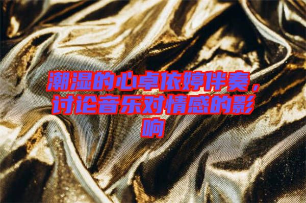 潮濕的心卓依婷伴奏，討論音樂對情感的影響
