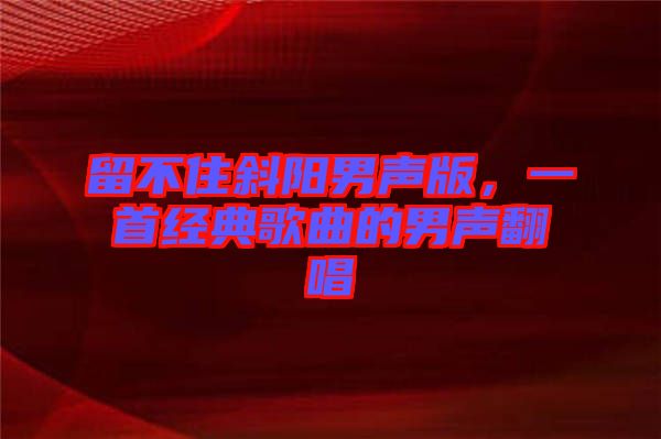留不住斜陽男聲版，一首經典歌曲的男聲翻唱