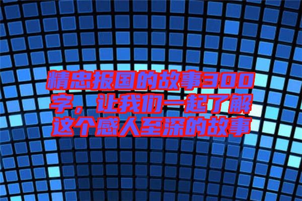 精忠報國的故事300字，讓我們一起了解這個感人至深的故事