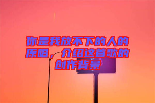 你是我放不下的人的原唱，介紹這首歌的創作背景