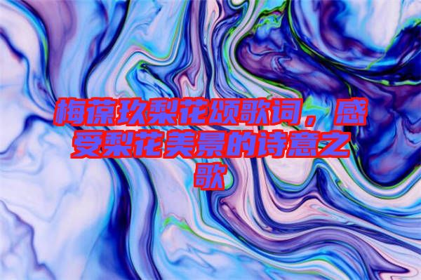 梅葆玖梨花頌歌詞，感受梨花美景的詩意之歌