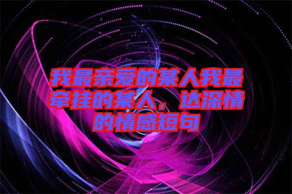我最親愛的某人我最牽掛的某人，達深情的情感短句