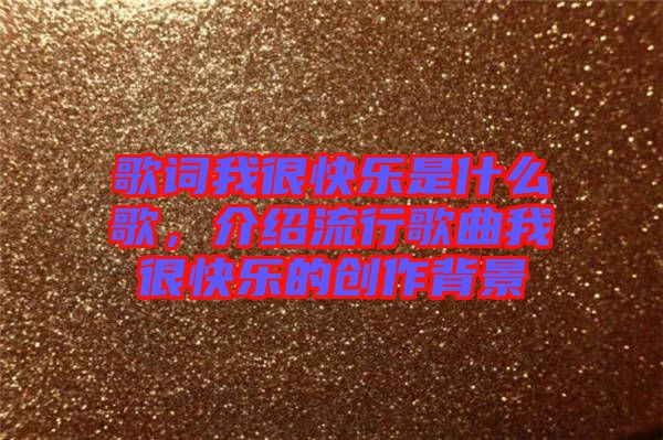 歌詞我很快樂是什么歌，介紹流行歌曲我很快樂的創(chuàng)作背景