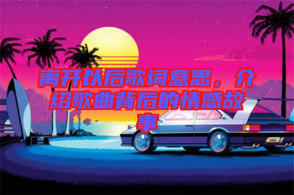 離開以后歌詞意思，介紹歌曲背后的情感故事