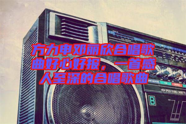 方力申鄧麗欣合唱歌曲好心好報，一首感人至深的合唱歌曲