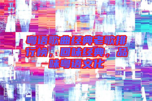粵語歌曲經典老歌排行榜，回味經典，品味粵語文化