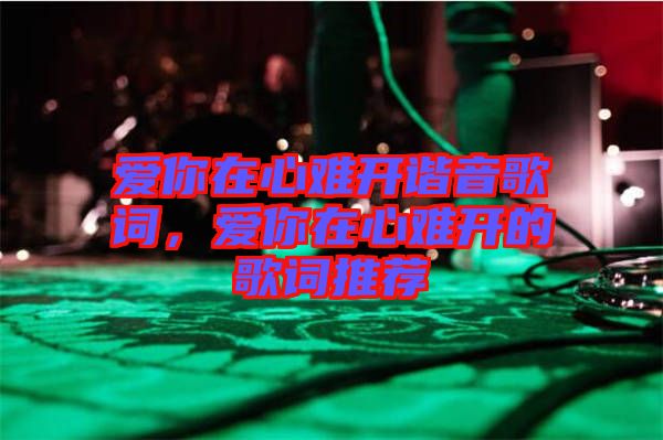 愛你在心難開諧音歌詞，愛你在心難開的歌詞推薦