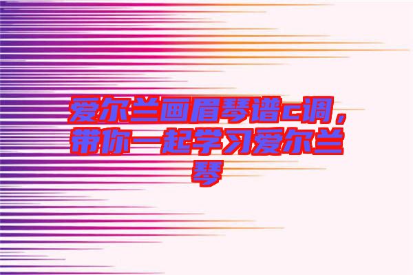 愛爾蘭畫眉琴譜c調，帶你一起學習愛爾蘭琴