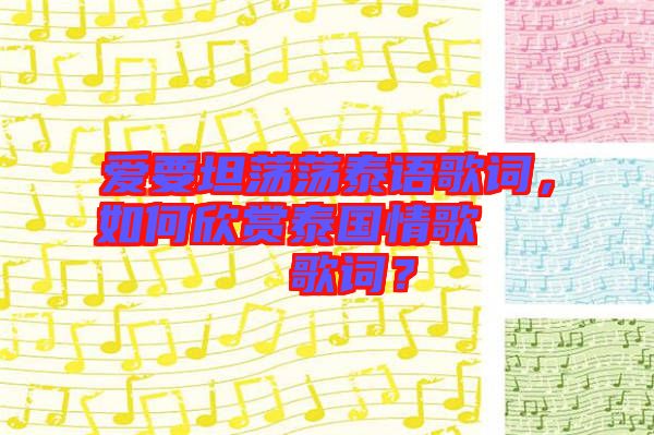 愛要坦蕩蕩泰語歌詞，如何欣賞泰國情歌??????歌詞？
