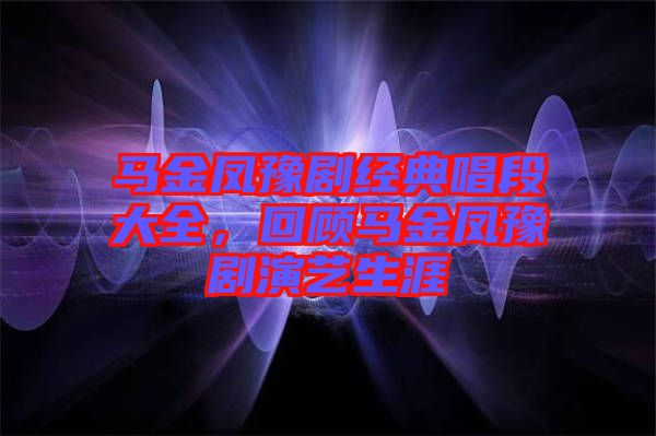 馬金鳳豫劇經典唱段大全，回顧馬金鳳豫劇演藝生涯