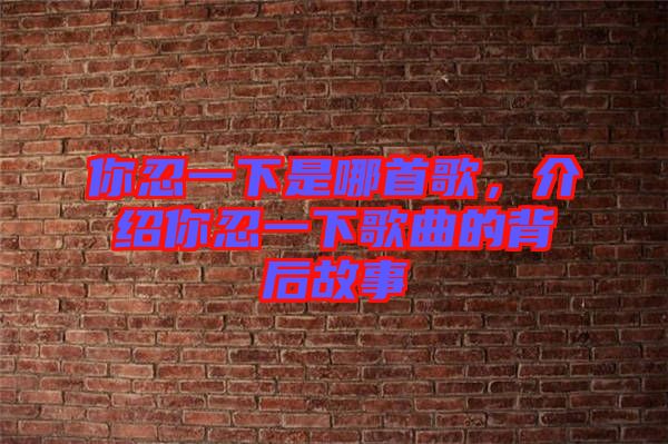 你忍一下是哪首歌，介紹你忍一下歌曲的背后故事