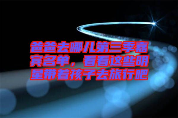 爸爸去哪兒第三季嘉賓名單，看看這些明星帶著孩子去旅行吧