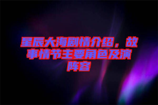 星辰大海劇情介紹，故事情節(jié)主要角色及演陣容