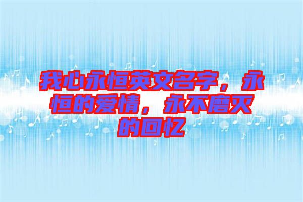 我心永恒英文名字，永恒的愛(ài)情，永不磨滅的回憶