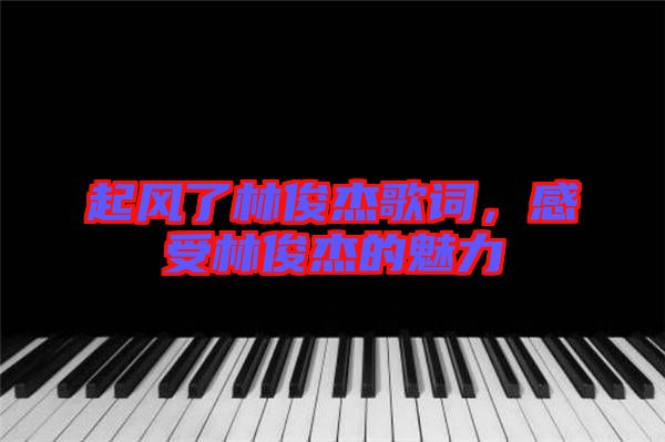 起風了林俊杰歌詞，感受林俊杰的魅力