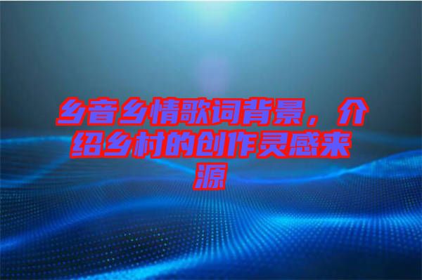 鄉音鄉情歌詞背景，介紹鄉村的創作靈感來源