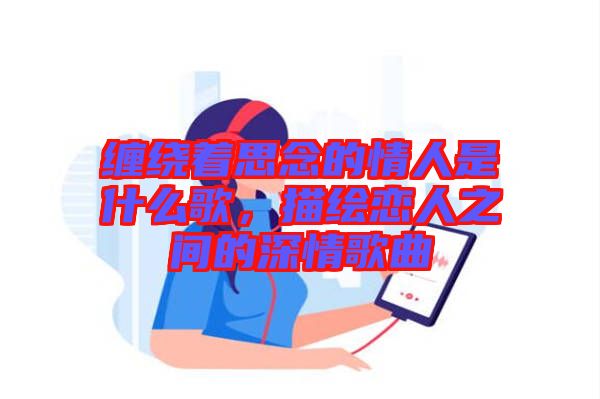 纏繞著思念的情人是什么歌，描繪戀人之間的深情歌曲