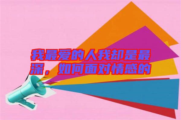 我最愛(ài)的人我卻是最深，如何面對(duì)情感的