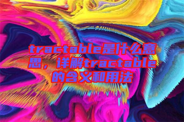 tractable是什么意思，詳解tractable的含義和用法