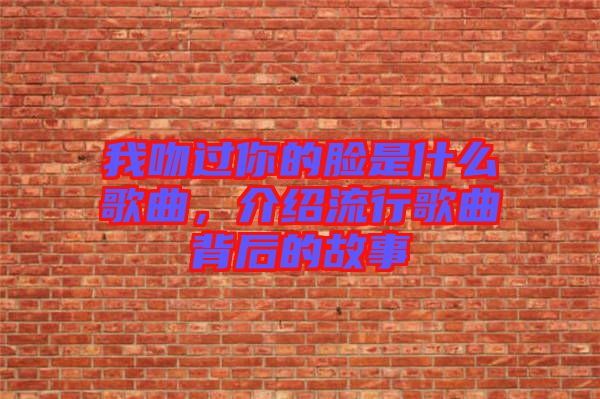 我吻過你的臉是什么歌曲，介紹流行歌曲背后的故事